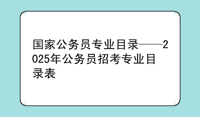 国家公务员专业目录——2025年公务员招考专业目录表