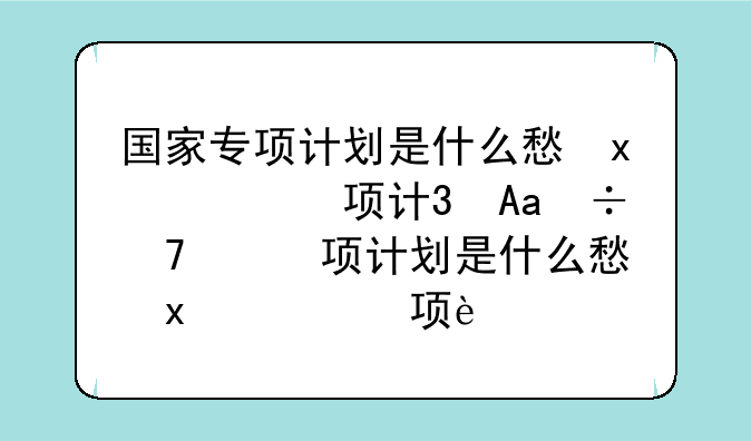 国家专项计划是什么意思~高校招生国家专项计划是什么意思