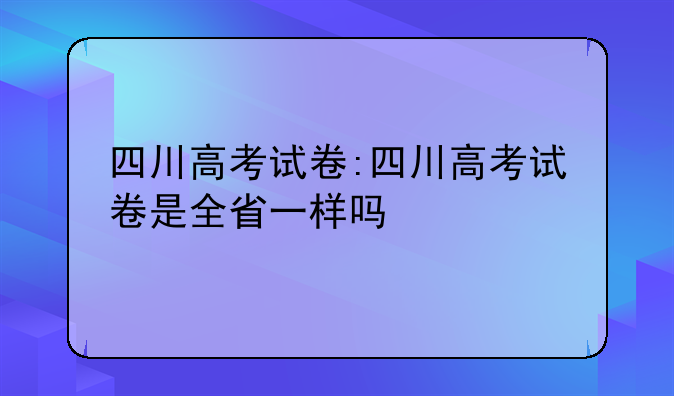 四川高考试卷:四川高考试卷是全省一样吗