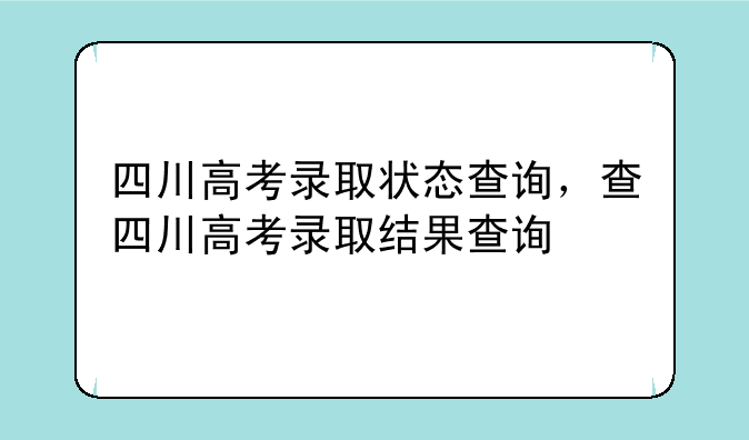 四川高考录取状态查询，查四川高考录取结果查询