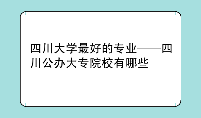 四川大学最好的专业——四川公办大专院校有哪些