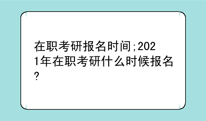 在职考研报名时间;2021年在职考研什么时候报名?