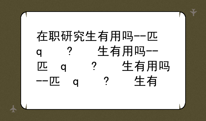 在职研究生有用吗--医学类在职研究生有用吗