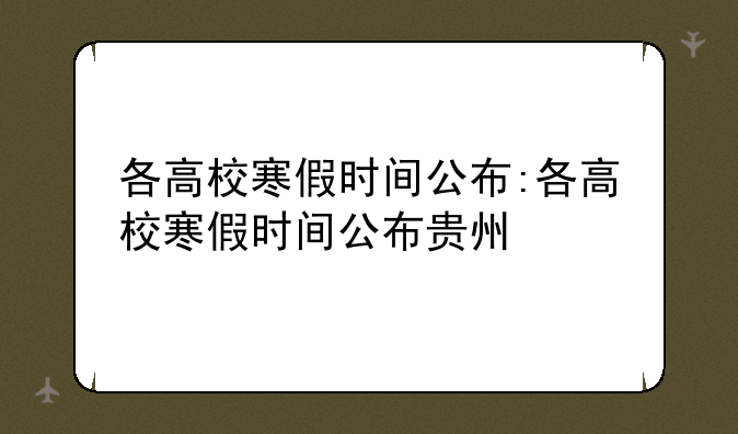 各高校寒假时间公布:各高校寒假时间公布贵州