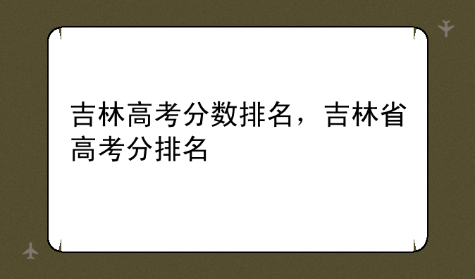 吉林高考分数排名，吉林省高考分排名