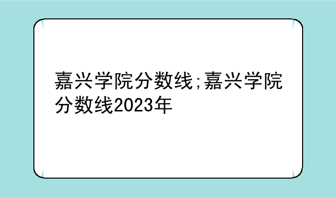 嘉兴学院分数线;嘉兴学院分数线2023年