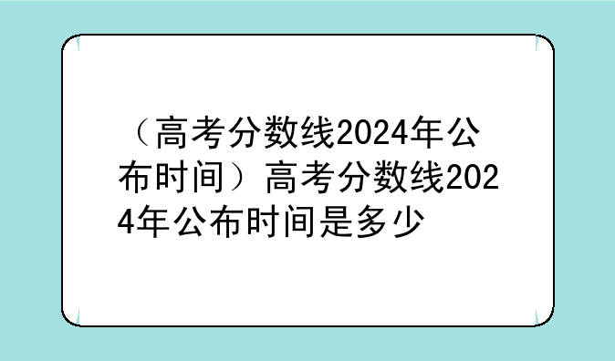 （高考分数线2024年公布时间）高考分数线2024年公布时间是多少