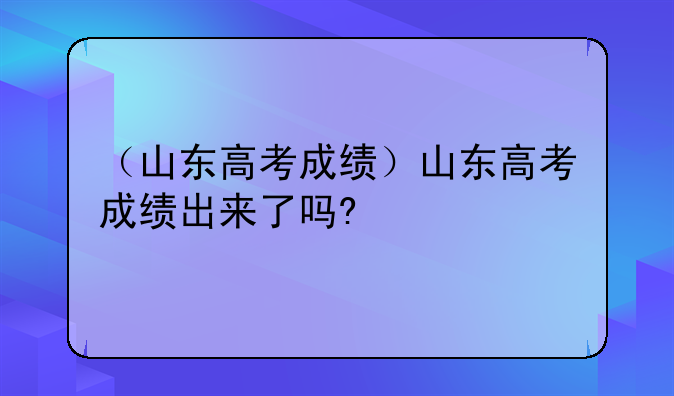 （山东高考成绩）山东高考成绩出来了吗?