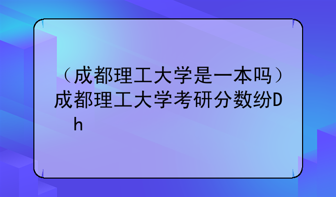 （成都理工大学是一本吗）成都理工大学考研分数线2025