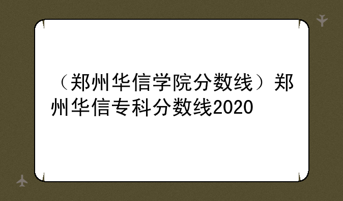（郑州华信学院分数线）郑州华信专科分数线2020