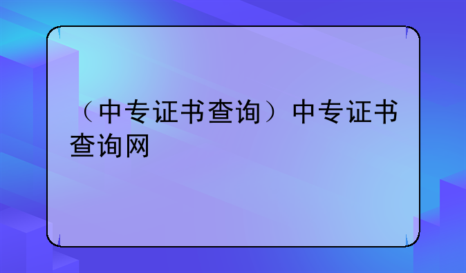 （中专证书查询）中专证书查询网