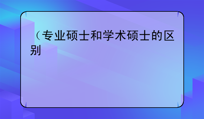 （专业硕士和学术硕士的区别）专硕和学硕的区别