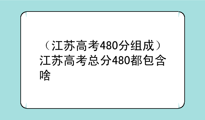 （江苏高考480分组成）江苏高考总分480都包含啥