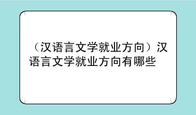 （汉语言文学就业方向）汉语言文学就业方向有哪些