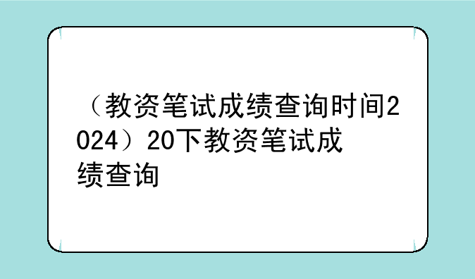 （教资笔试成绩查询时间2024）20下教资笔试成绩查询