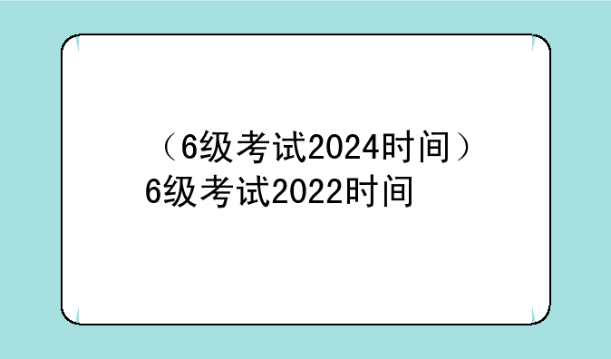 （6级考试2024时间）6级考试2022时间