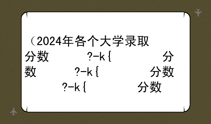 （2024年各个大学录取分数线）2025各大学录取分数线