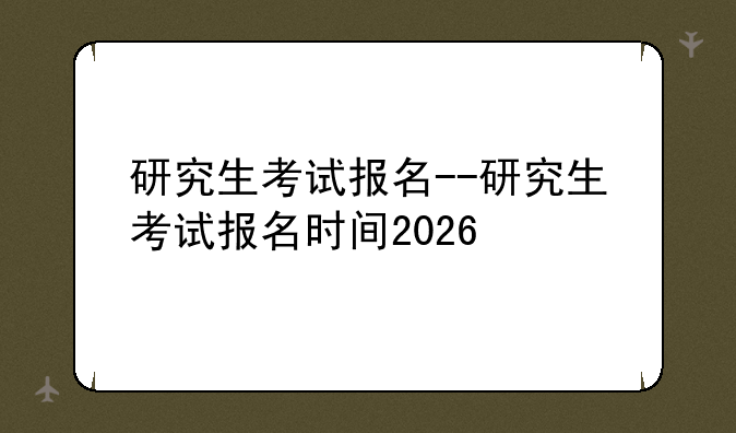 研究生考试报名--研究生考试报名时间2026