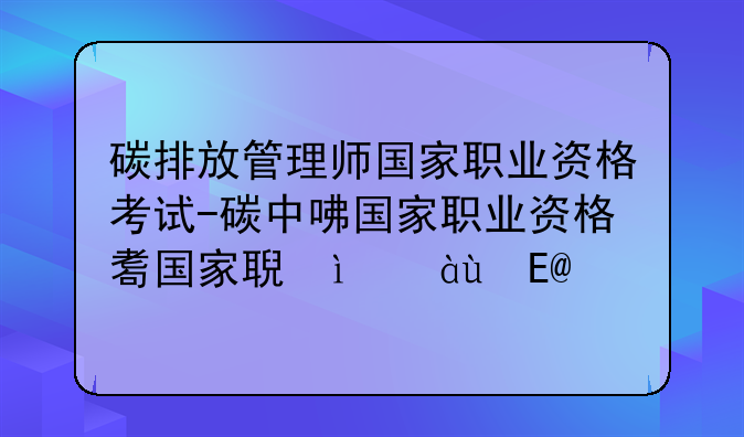 碳排放管理师国家职业资格考试-碳中和资格证书怎么考