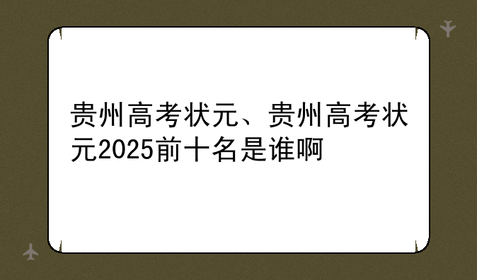 贵州高考状元、贵州高考状元2025前十名是谁啊