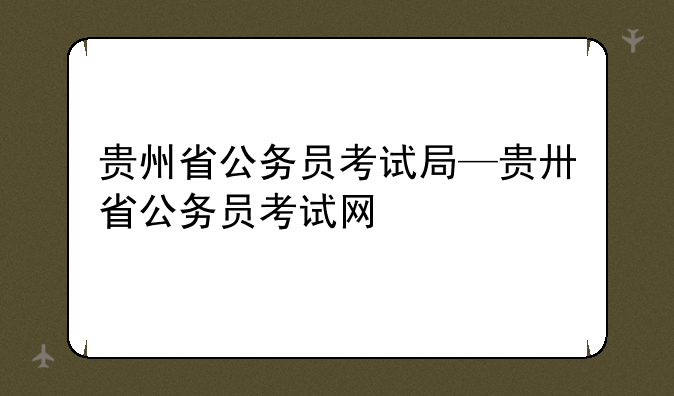 贵州省公务员考试局—贵卅省公务员考试网