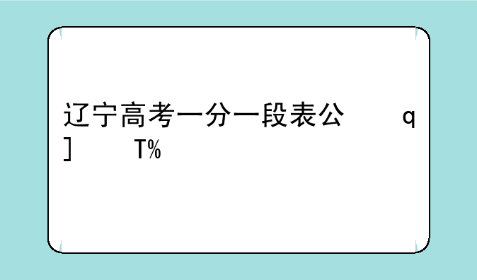 辽宁高考一分一段表公布，辽宁高考分数线一分一段表2021