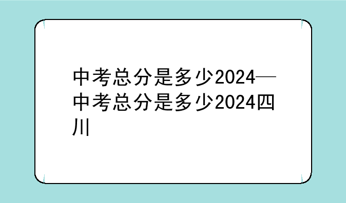中考总分是多少2024—中考总分是多少2024四川