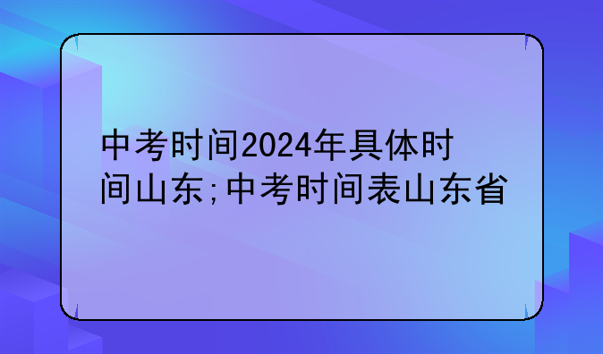 中考时间2024年具体时间山东;中考时间表山东省