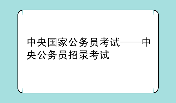 中央国家公务员考试——中央公务员招录考试