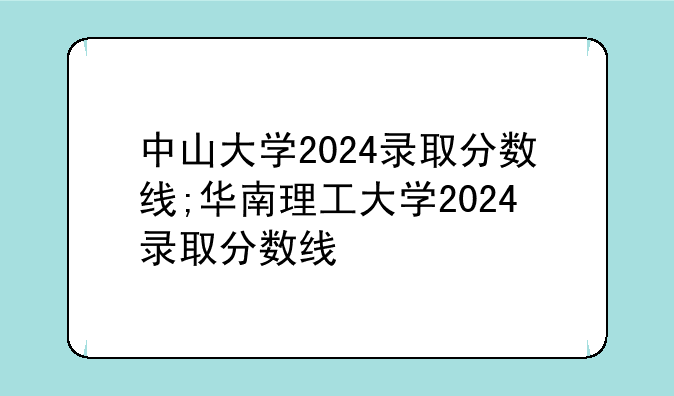 中山大学2024录取分数线;华南理工大学2024录取分数线