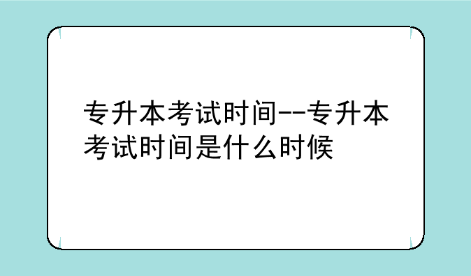 专升本考试时间--专升本考试时间是什么时候