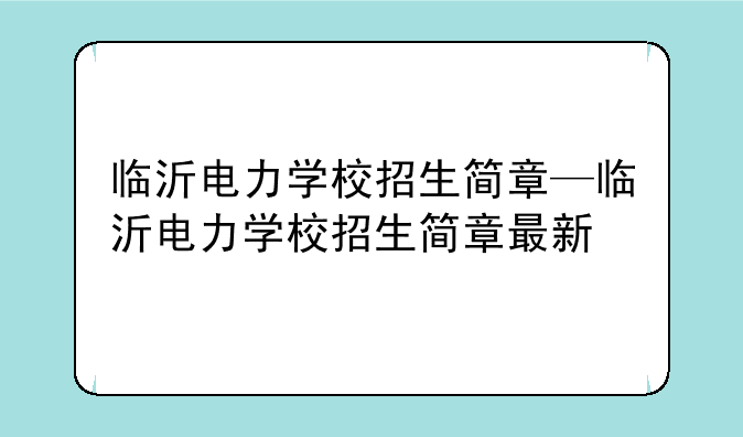 临沂电力学校招生简章—临沂电力学校招生简章最新