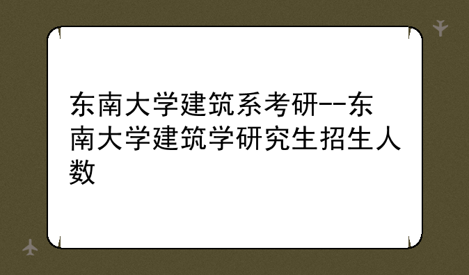 东南大学建筑系考研--东南大学建筑学研究生招生人数