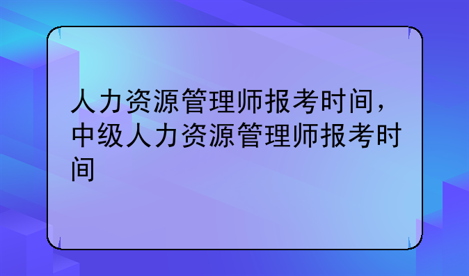 人力资源管理师报考时间，中级人力资源管理师报考时间