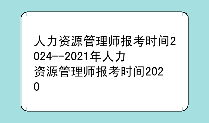 人力资源管理师报考时间2024--2021年人力资源管理师报考时间2020