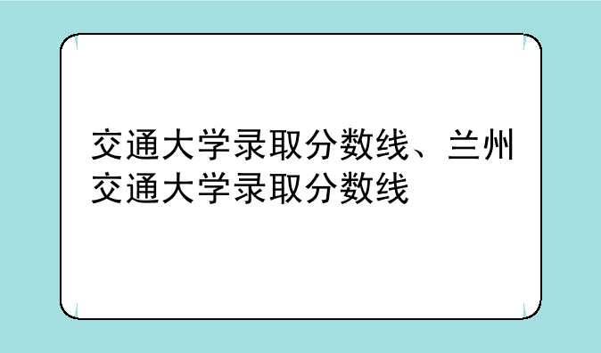 交通大学录取分数线、兰州交通大学录取分数线