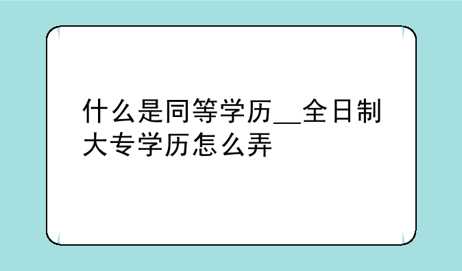 什么是同等学历__全日制大专学历怎么弄