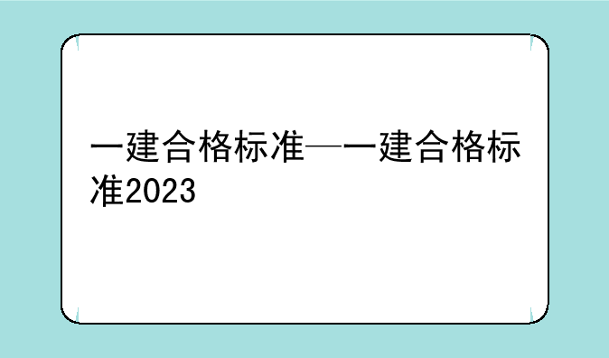 一建合格标准—一建合格标准2023