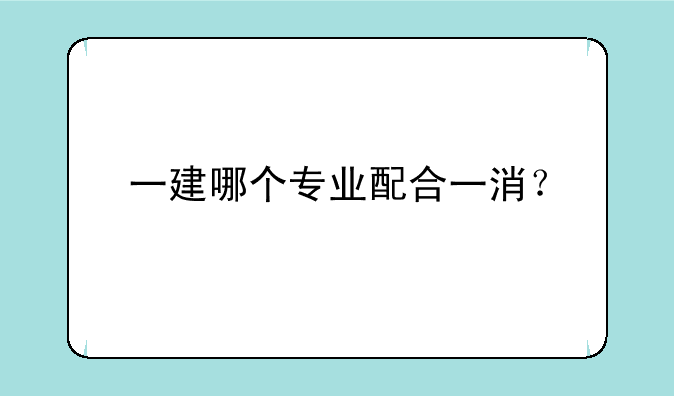 一建哪个专业配合一消？