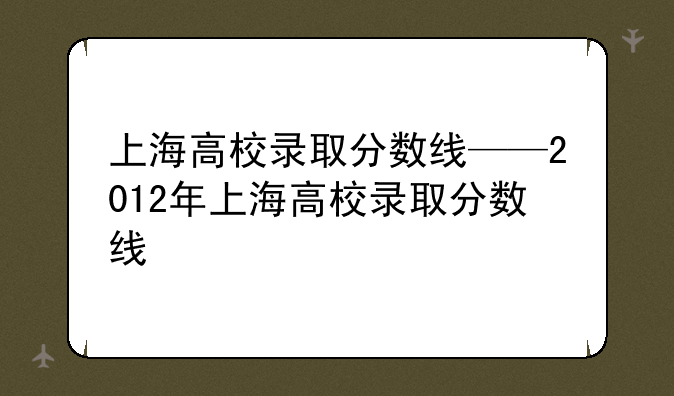 上海高校录取分数线——2012年上海高校录取分数线