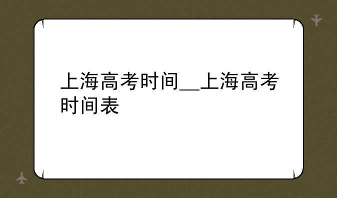 上海高考时间__上海高考时间表