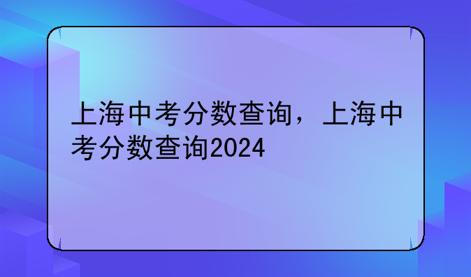 上海中考分数查询，上海中考分数查询2024