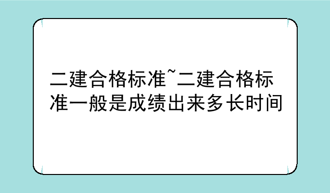 二建合格标准~二建合格标准一般是成绩出来多长时间