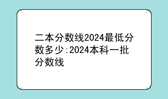 二本分数线2024最低分数多少:2024本科一批分数线