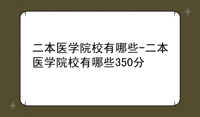 二本医学院校有哪些-二本医学院校有哪些350分