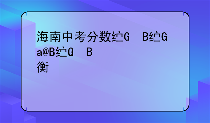 海南中考分数线、海南中考分数线一览表