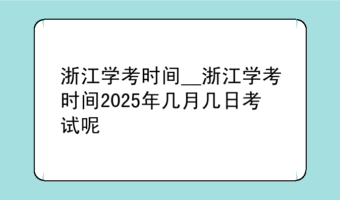 浙江学考时间__浙江学考时间2025年几月几日考试呢