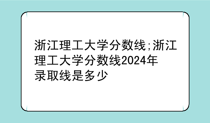 浙江理工大学分数线;浙江理工大学分数线2024年录取线是多少