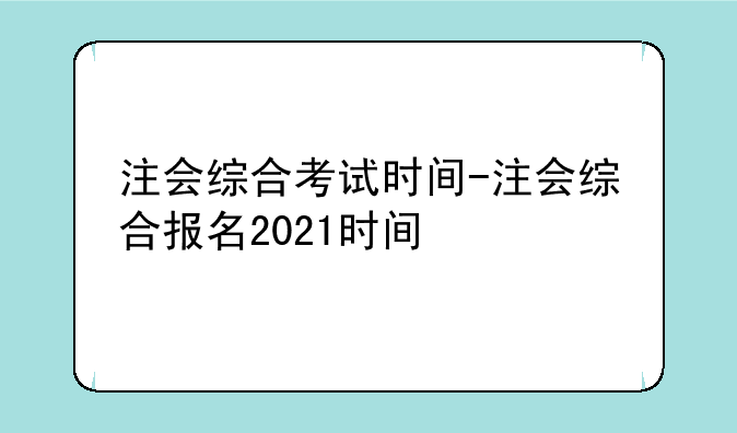 注会综合考试时间-注会综合报名2021时间