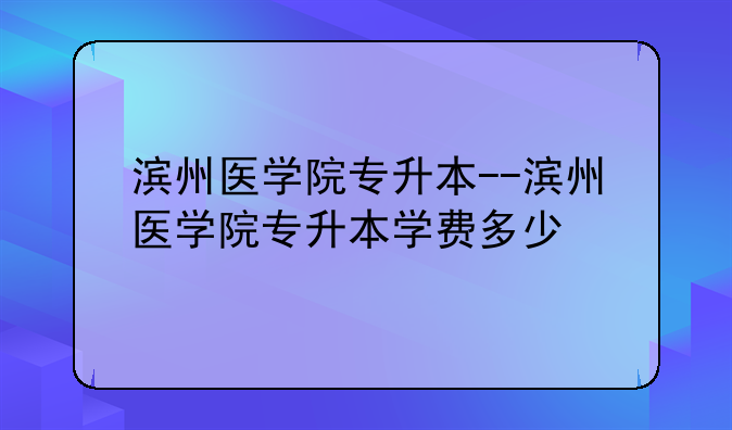 滨州医学院专升本--滨州医学院专升本学费多少